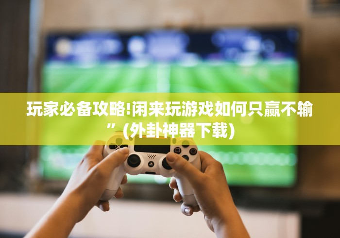 玩家必备攻略!闲来玩游戏如何只赢不输	”(外卦神器下载)