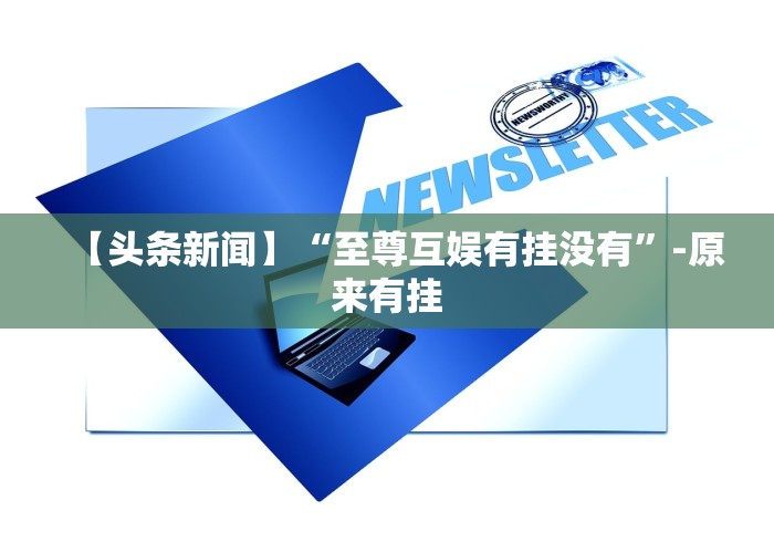 【头条新闻】“至尊互娱有挂没有”-原来有挂
