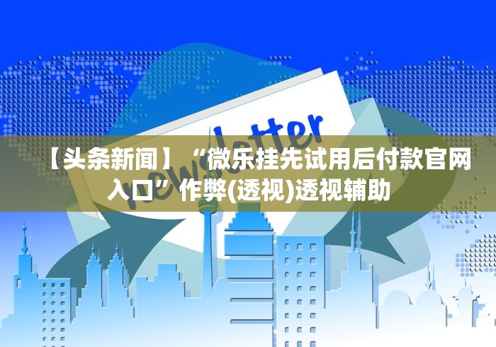 【头条新闻】“微乐挂先试用后付款官网入口”作弊(透视)透视辅助