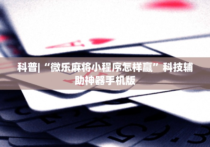 科普|“微乐麻将小程序怎样赢”科技辅助神器手机版