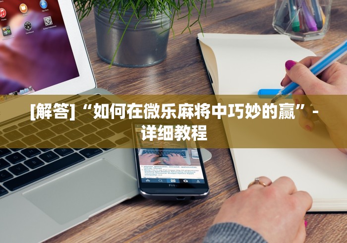 [解答]“如何在微乐麻将中巧妙的赢	”-详细教程