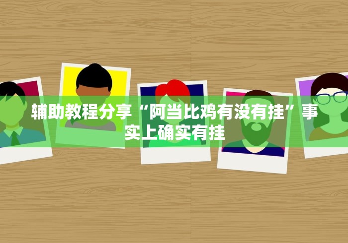 辅助教程分享“阿当比鸡有没有挂	”事实上确实有挂