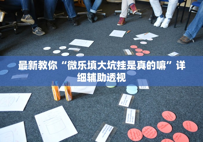 最新教你“微乐填大坑挂是真的嘛”详细辅助透视