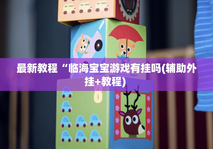 最新教程“临海宝宝游戏有挂吗(辅助外挂+教程) 最新教程“临海宝宝游戏有挂吗(辅助外挂+教程)