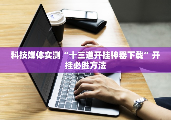 科技媒体实测“十三道开挂神器下载”开挂必胜方法