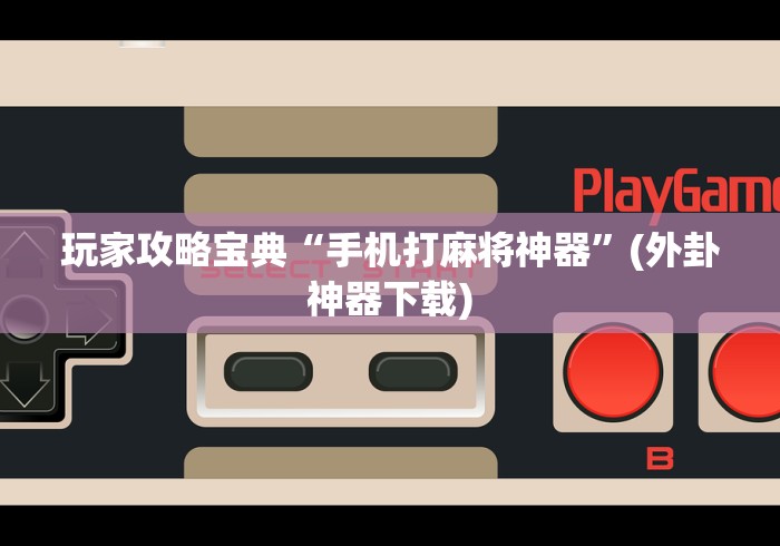 玩家攻略宝典“手机打麻将神器”(外卦神器下载)