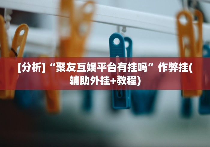 [分析]“聚友互娱平台有挂吗”作弊挂(辅助外挂+教程)