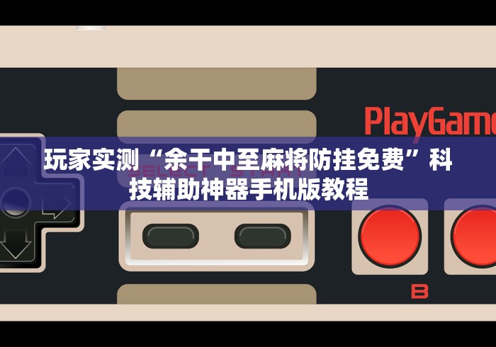 玩家实测“余干中至麻将防挂免费”科技辅助神器手机版教程