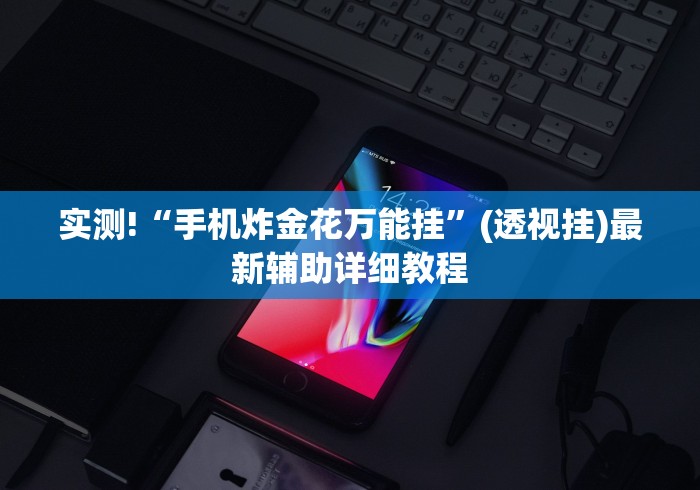 实测!“手机炸金花万能挂”(透视挂)最新辅助详细教程