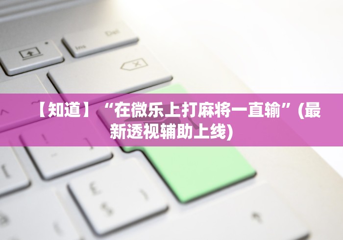【知道】“在微乐上打麻将一直输”(最新透视辅助上线)
