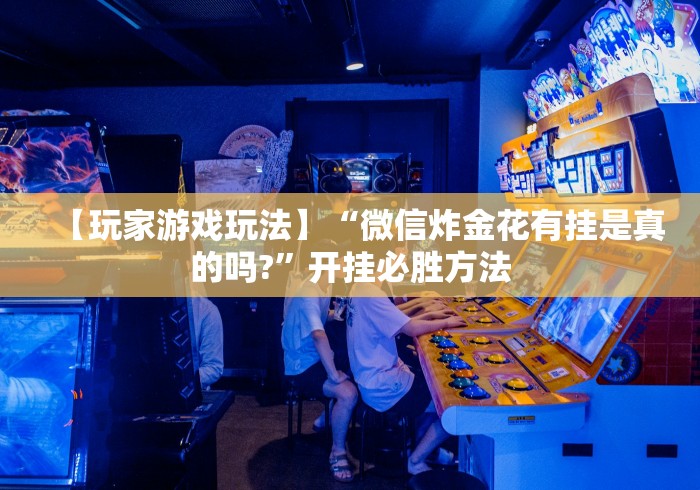 【玩家游戏玩法】“微信炸金花有挂是真的吗?”开挂必胜方法