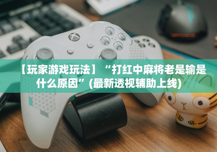 【玩家游戏玩法】“打红中麻将老是输是什么原因”(最新透视辅助上线)