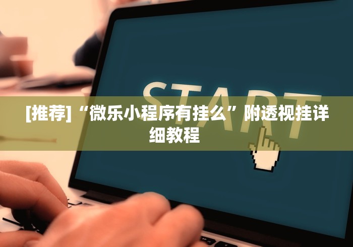 [推荐]“微乐小程序有挂么”附透视挂详细教程 