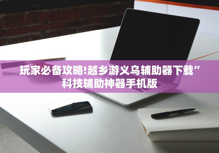 玩家必备攻略!越乡游义乌辅助器下载	”科技辅助神器手机版