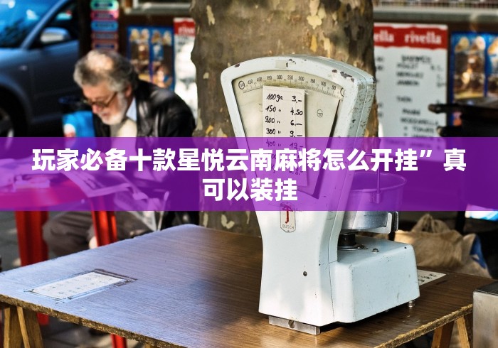 玩家必备十款星悦云南麻将怎么开挂”真可以装挂