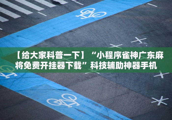 【给大家科普一下】“小程序雀神广东麻将免费开挂器下载”科技辅助神器手机版教程