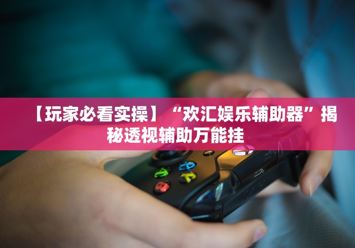 【玩家必看实操】“欢汇娱乐辅助器”揭秘透视辅助万能挂 