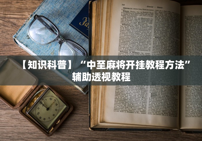 【知识科普】“中至麻将开挂教程方法”辅助透视教程