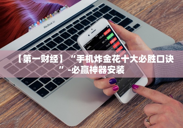【第一财经】“手机炸金花十大必胜口诀”-必赢神器安装