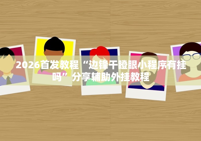 2026首发教程“边锋干瞪眼小程序有挂吗”分享辅助外挂教程
