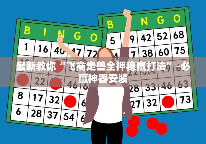 最新教你“飞禽走兽全押稳赢打法	”-必赢神器安装