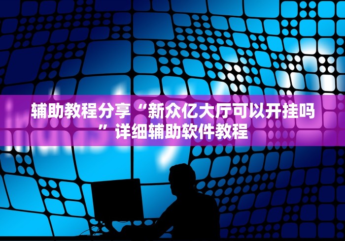 辅助教程分享“新众亿大厅可以开挂吗”详细辅助软件教程