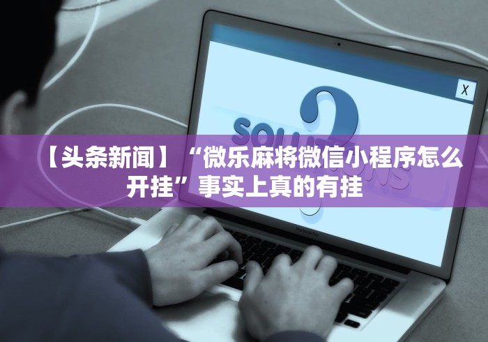 【头条新闻】“微乐麻将微信小程序怎么开挂”事实上真的有挂