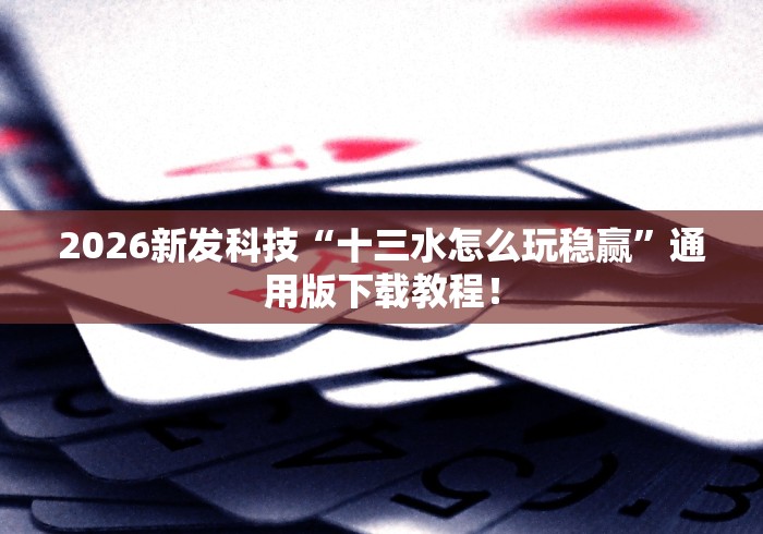 2026新发科技“十三水怎么玩稳赢”通用版下载教程！