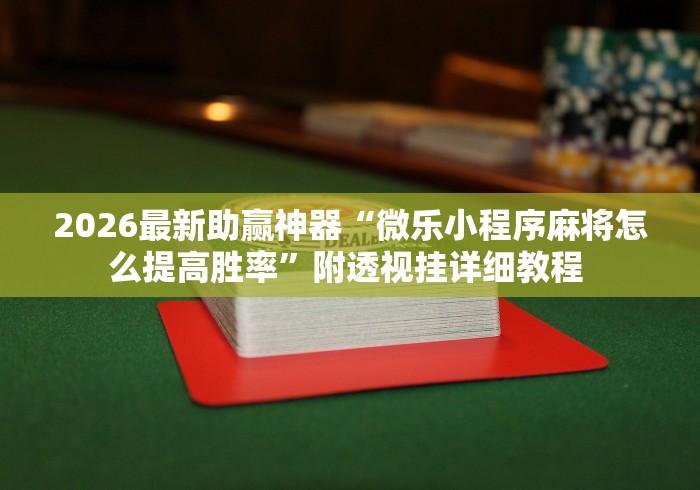 2026最新助赢神器“微乐小程序麻将怎么提高胜率	”附透视挂详细教程 