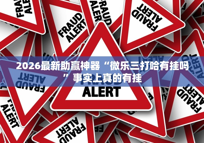 2026最新助赢神器“微乐三打哈有挂吗	”事实上真的有挂