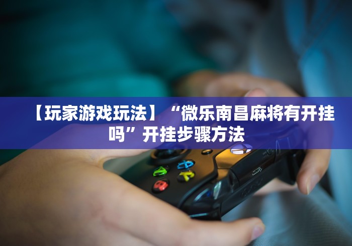 【玩家游戏玩法】“微乐南昌麻将有开挂吗”开挂步骤方法