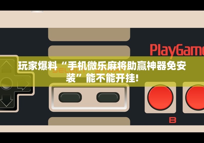 玩家爆料“手机微乐麻将助赢神器免安装	”能不能开挂!