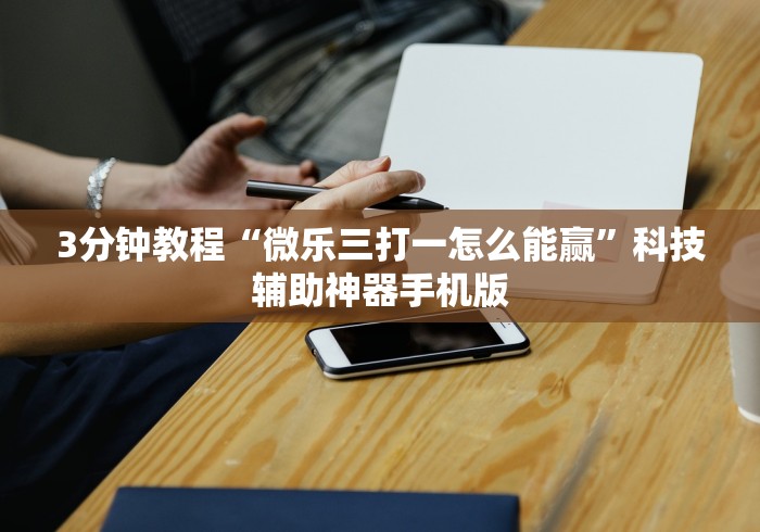 3分钟教程“微乐三打一怎么能赢”科技辅助神器手机版