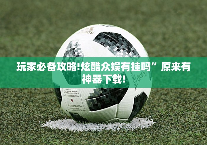 玩家必备攻略!炫酷众娱有挂吗”原来有神器下载!