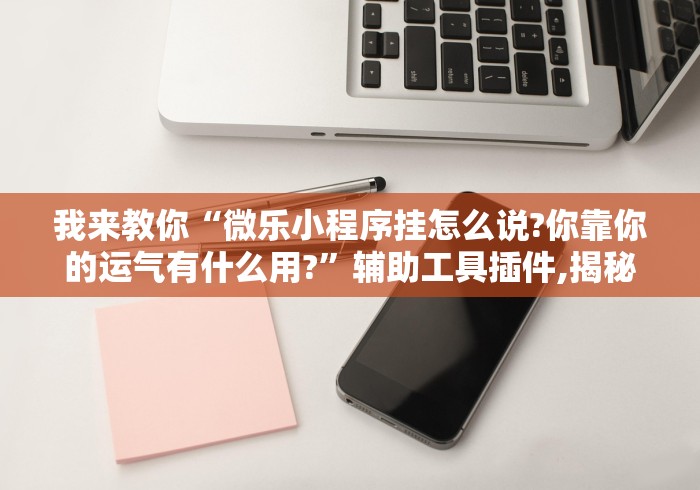 我来教你“微乐小程序挂怎么说?你靠你的运气有什么用?”辅助工具插件,揭秘技巧开挂