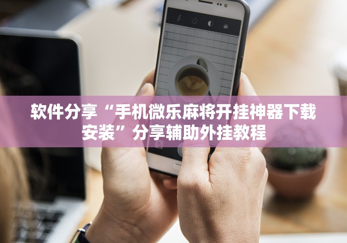 软件分享“手机微乐麻将开挂神器下载安装	”分享辅助外挂教程