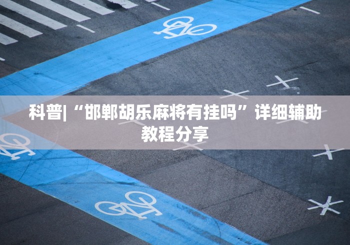 科普|“邯郸胡乐麻将有挂吗	”详细辅助教程分享
