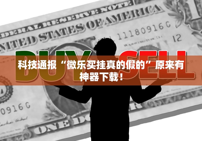 科技通报“微乐买挂真的假的”原来有神器下载！