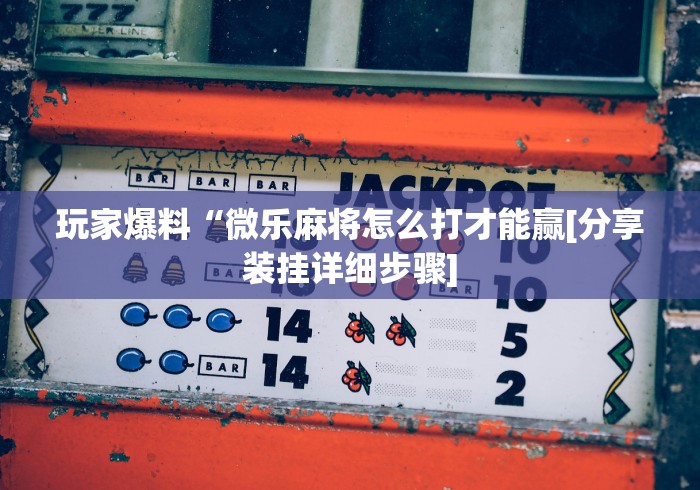 玩家爆料“微乐麻将怎么打才能赢[分享装挂详细步骤]