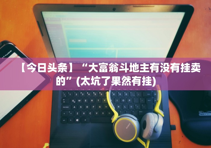 【今日头条】“大富翁斗地主有没有挂卖的”(太坑了果然有挂)