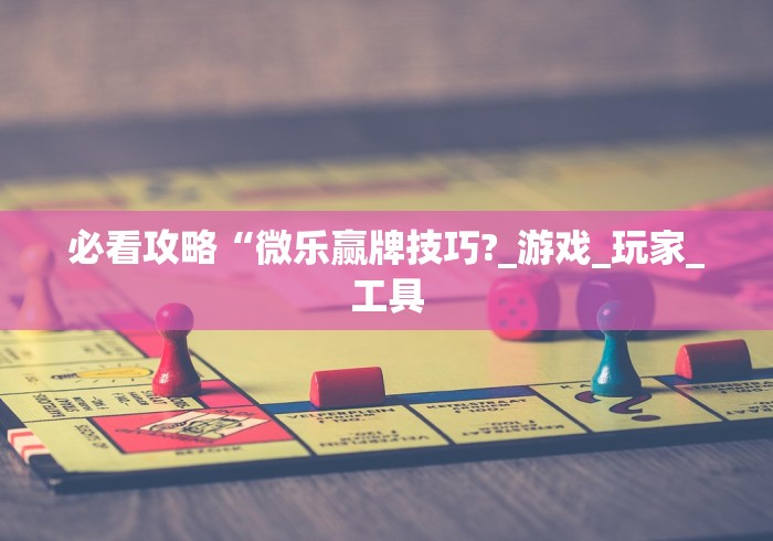 必看攻略“微乐赢牌技巧?_游戏_玩家_工具 必看攻略“微乐赢牌技巧?_游戏_玩家_工具